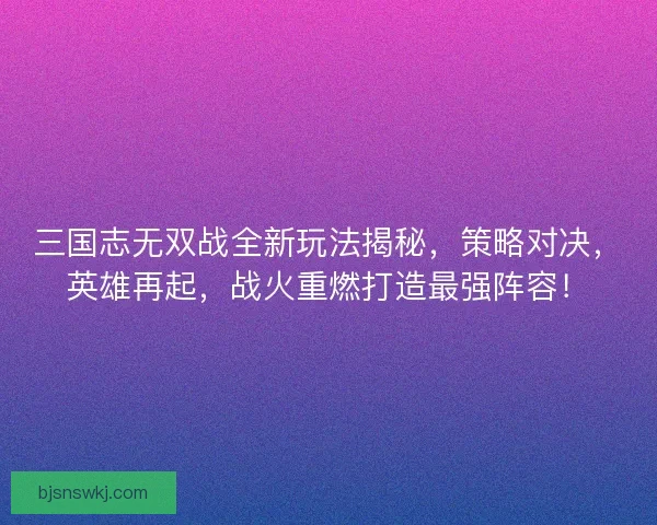三国志无双战全新玩法揭秘，策略对决，英雄再起，战火重燃打造最强阵容！