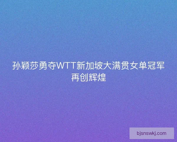 孙颖莎勇夺WTT新加坡大满贯女单冠军再创辉煌