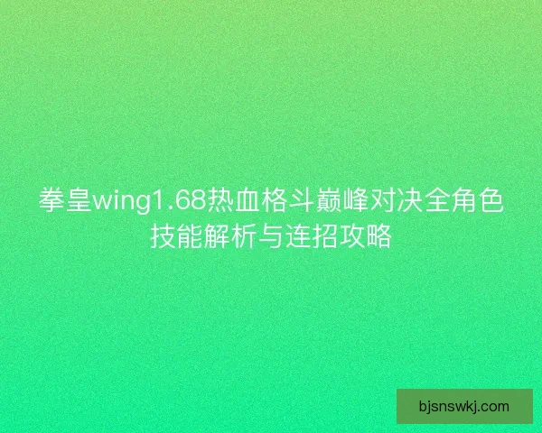 拳皇wing1.68热血格斗巅峰对决全角色技能解析与连招攻略