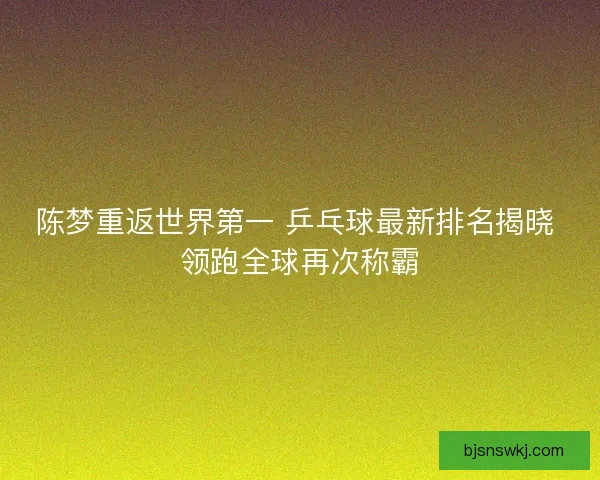 陈梦重返世界第一 乒乓球最新排名揭晓 领跑全球再次称霸