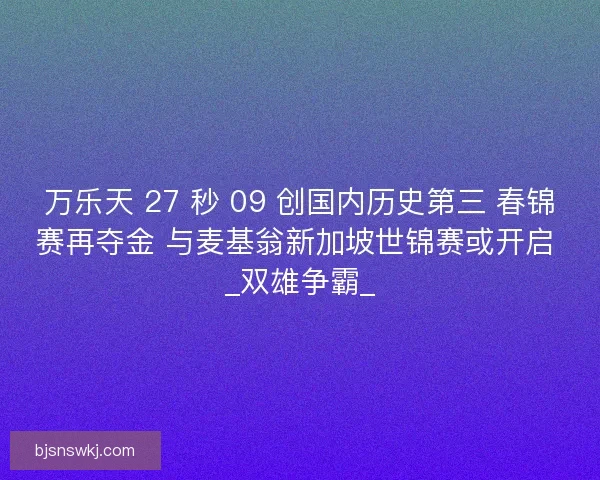万乐天 27 秒 09 创国内历史第三 春锦赛再夺金 与麦基翁新加坡世锦赛或开启 _双雄争霸_