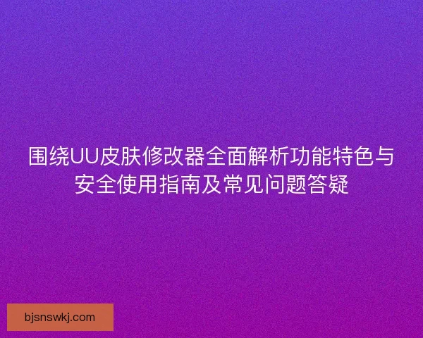 围绕UU皮肤修改器全面解析功能特色与安全使用指南及常见问题答疑