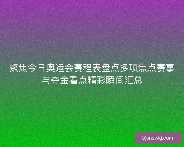聚焦今日奥运会赛程表盘点多项焦点赛事与夺金看点精彩瞬间汇总