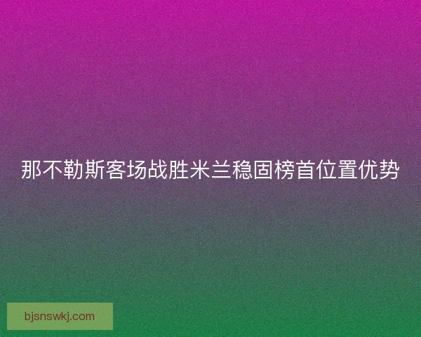 那不勒斯客场战胜米兰稳固榜首位置优势