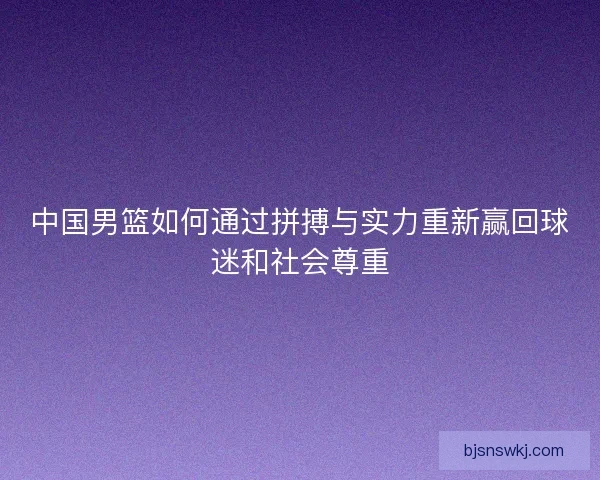 中国男篮如何通过拼搏与实力重新赢回球迷和社会尊重
