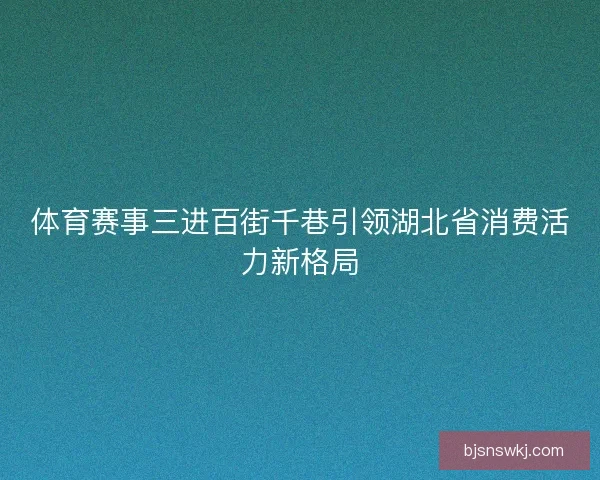 体育赛事三进百街千巷引领湖北省消费活力新格局