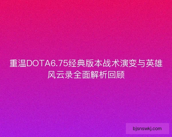 重温DOTA6.75经典版本战术演变与英雄风云录全面解析回顾