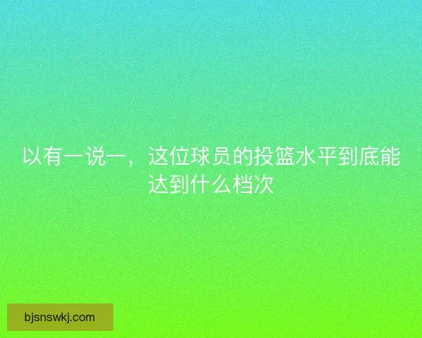 以有一说一，这位球员的投篮水平到底能达到什么档次