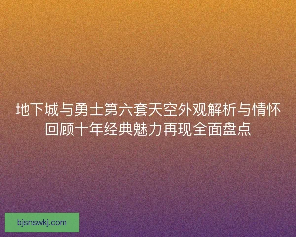 地下城与勇士第六套天空外观解析与情怀回顾十年经典魅力再现全面盘点