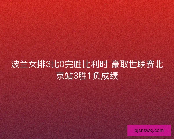 波兰女排3比0完胜比利时 豪取世联赛北京站3胜1负成绩