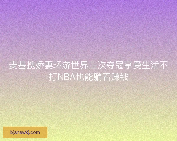 麦基携娇妻环游世界三次夺冠享受生活不打NBA也能躺着赚钱