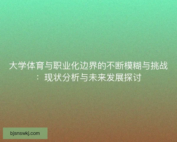 大学体育与职业化边界的不断模糊与挑战：现状分析与未来发展探讨