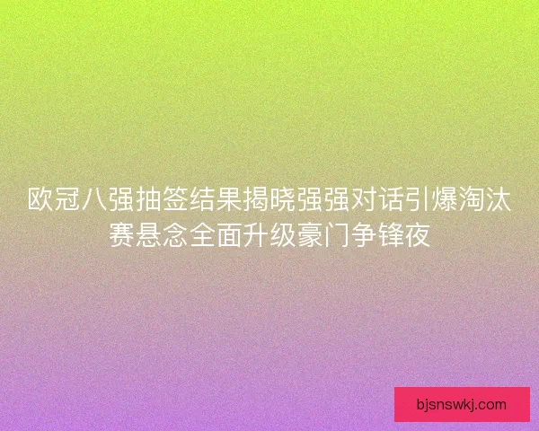 欧冠八强抽签结果揭晓强强对话引爆淘汰赛悬念全面升级豪门争锋夜