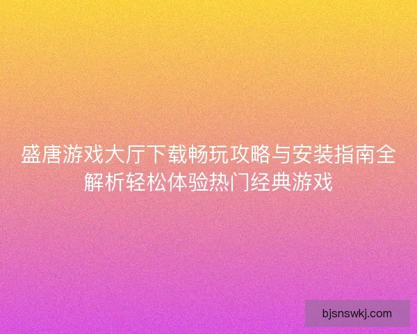 盛唐游戏大厅下载畅玩攻略与安装指南全解析轻松体验热门经典游戏