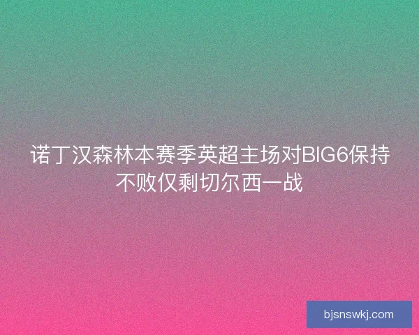 诺丁汉森林本赛季英超主场对BIG6保持不败仅剩切尔西一战