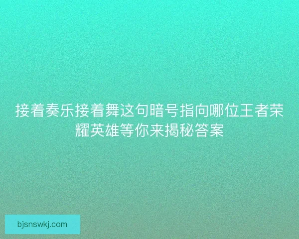 接着奏乐接着舞这句暗号指向哪位王者荣耀英雄等你来揭秘答案 接着奏乐接着舞这句暗号指向哪位王者荣耀英雄等你来揭秘答案