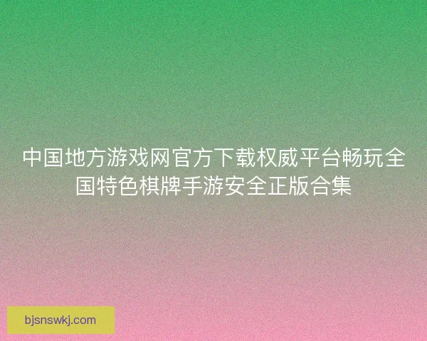 中国地方游戏网官方下载权威平台畅玩全国特色棋牌手游安全正版合集