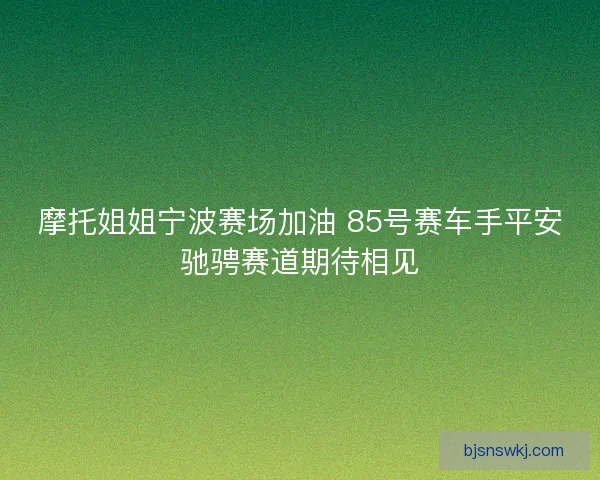 摩托姐姐宁波赛场加油 85号赛车手平安驰骋赛道期待相见 摩托姐姐宁波赛场加油 85号赛车手平安驰骋赛道期待相见